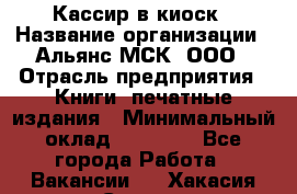 Кассир в киоск › Название организации ­ Альянс-МСК, ООО › Отрасль предприятия ­ Книги, печатные издания › Минимальный оклад ­ 26 000 - Все города Работа » Вакансии   . Хакасия респ.,Саяногорск г.